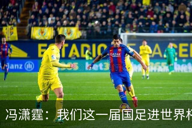 冯潇霆：我们这一届国足进世界杯机会挺大的 尽力了但确实有差距